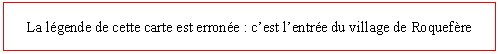 Zone de Texte: La lgende de cette carte est errone : cest lentre du village de Roquefre