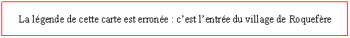 Zone de Texte: La lgende de cette carte est errone : cest lentre du village de Roquefre