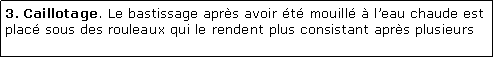 Zone de Texte: 3. Caillotage. Le bastissage aprs avoir t mouill  leau chaude est plac sous des rouleaux qui le rendent plus consistant aprs plusieurs 