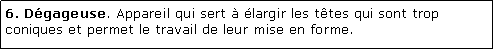 Zone de Texte: 6. Dgageuse. Appareil qui sert  largir les ttes qui sont trop coniques et permet le travail de leur mise en forme.