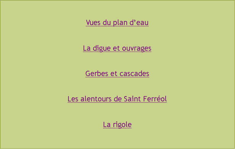 Zone de Texte: Vues du plan deauLa digue et ouvragesGerbes et cascadesLes alentours de Saint FerrolLa rigole