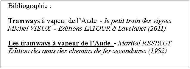 Zone de Texte: Bibliographie :Tramways  vapeur de lAude  - le petit train des vignes      Michel VIEUX  - Editions LATOUR  Lavelanet (2011)Les tramways  vapeur de lAude  - Martial RESPAUTEdition des amis des chemins de fer secondaires (1982)